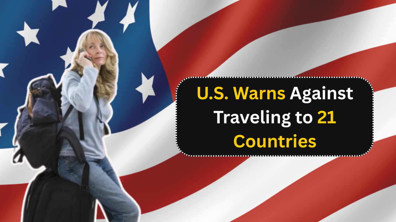 Danger Ahead: U.S. Warns Against Traveling to 21 Countries